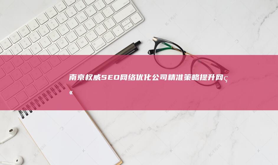 南京权威SEO网络优化公司：精准策略提升网站排名